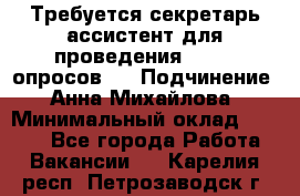 ﻿ Требуется секретарь-ассистент для проведения online опросов.  › Подчинение ­ Анна Михайлова › Минимальный оклад ­ 1 400 - Все города Работа » Вакансии   . Карелия респ.,Петрозаводск г.